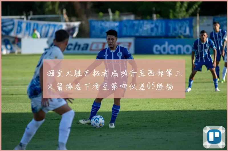 掘金大胜开拓者成功升至西部第三火箭排名下滑至第四仅差05胜场