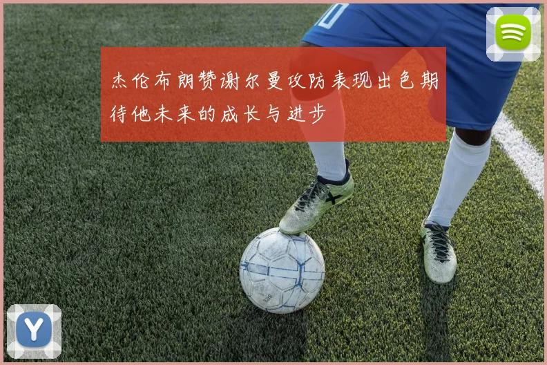 杰伦布朗赞谢尔曼攻防表现出色期待他未来的成长与进步
