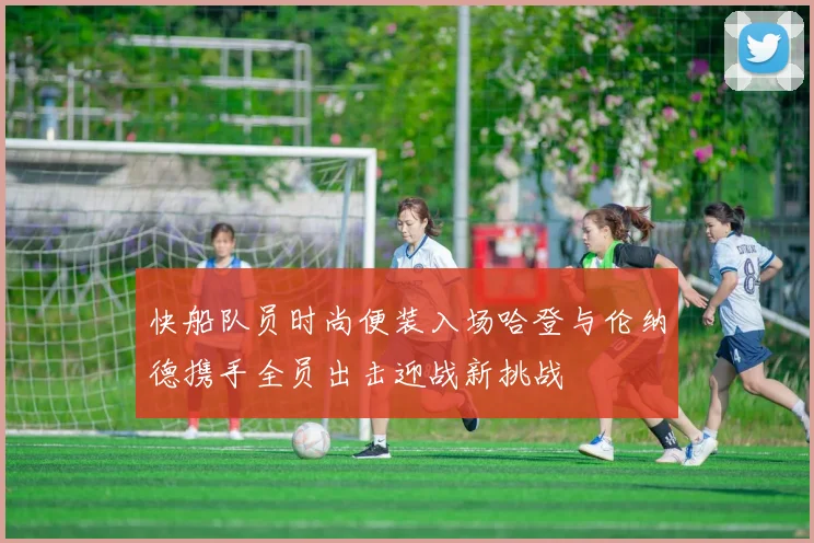 快船队员时尚便装入场哈登与伦纳德携手全员出击迎战新挑战