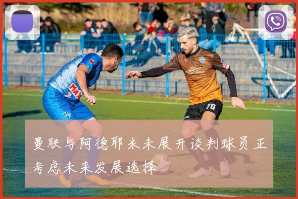 曼联与阿德耶米未展开谈判球员正考虑未来发展选择