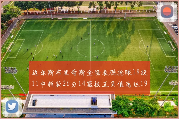 迈尔斯布里奇斯全场表现抢眼18投11中斩获26分14篮板正负值高达19