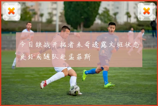 今日缺战开拓者米奇透露文班状态良好或随队赴孟菲斯