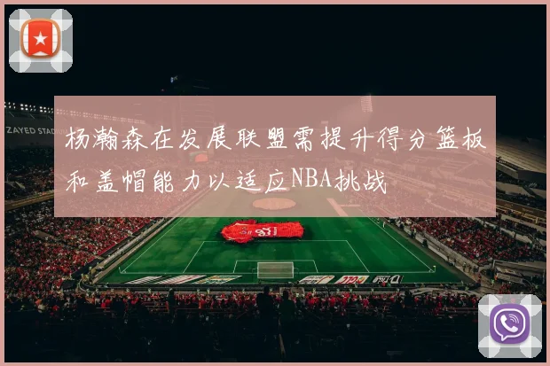 杨瀚森在发展联盟需提升得分篮板和盖帽能力以适应NBA挑战