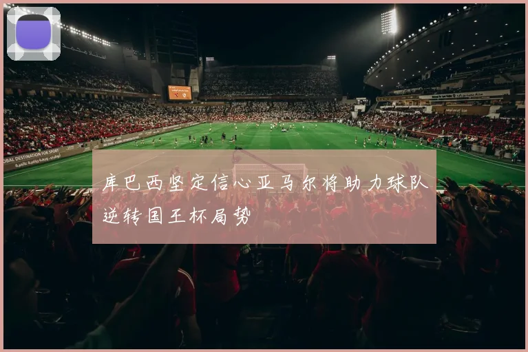库巴西坚定信心亚马尔将助力球队逆转国王杯局势