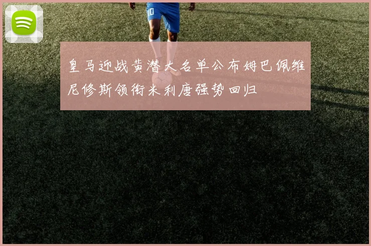 皇马迎战黄潜大名单公布姆巴佩维尼修斯领衔米利唐强势回归