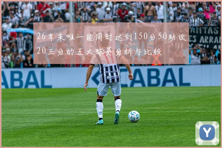 26年来唯一能同时达到150分50助攻20三分的五大球员分析与比较