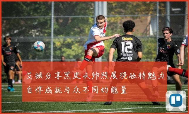 艾顿分享黑皮衣帅照展现独特魅力自律成就与众不同的能量