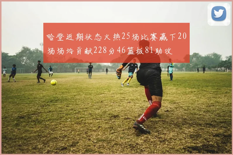 哈登近期状态火热25场比赛赢下20场场均贡献228分46篮板81助攻