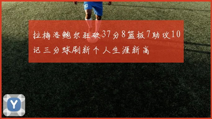 拉梅洛鲍尔狂砍37分8篮板7助攻10记三分球刷新个人生涯新高
