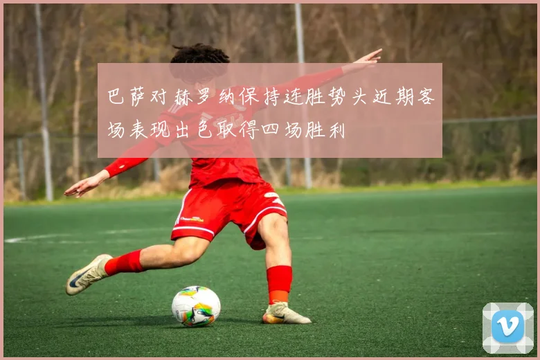 巴萨对赫罗纳保持连胜势头近期客场表现出色取得四场胜利