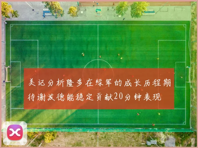 美记分析隆多在绿军的成长历程期待谢泼德能稳定贡献20分钟表现