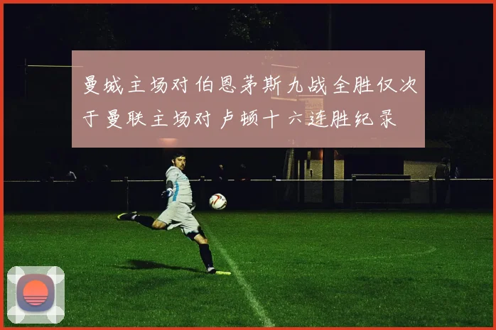 曼城主场对伯恩茅斯九战全胜仅次于曼联主场对卢顿十六连胜纪录