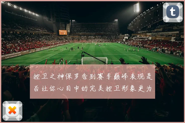 控卫之神保罗告别赛季巅峰表现是否让你心目中的完美控卫形象更为坚定