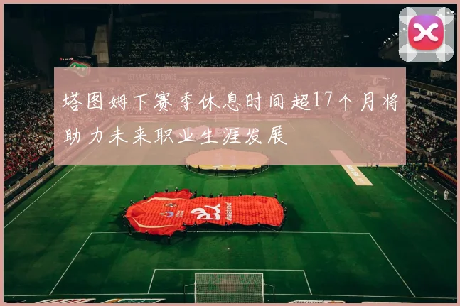塔图姆下赛季休息时间超17个月将助力未来职业生涯发展