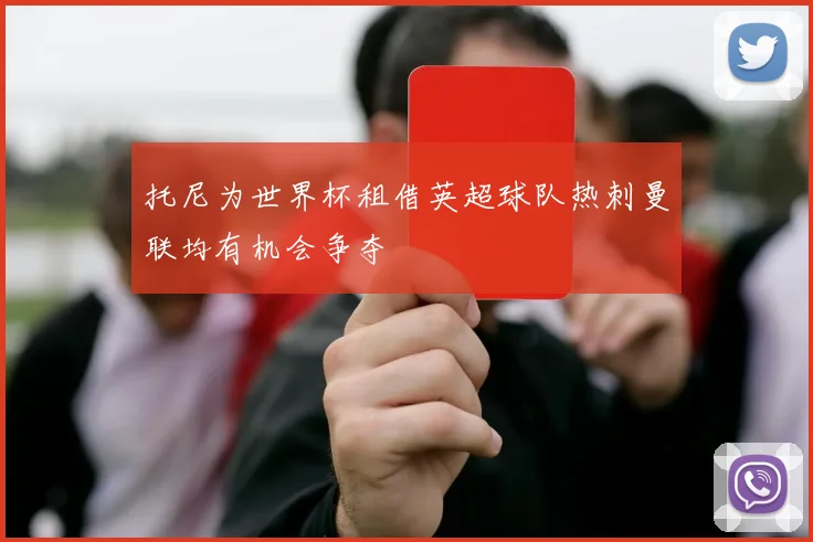 托尼为世界杯租借英超球队热刺曼联均有机会争夺