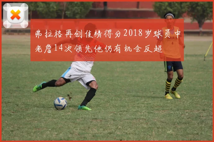 弗拉格再创佳绩得分2018岁球员中老詹14次领先他仍有机会反超