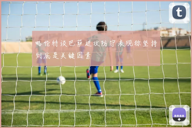 略伦特谈巴萨进攻防守表现称坚持到底是关键因素