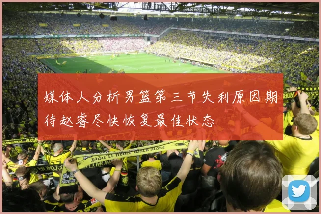 媒体人分析男篮第三节失利原因期待赵睿尽快恢复最佳状态