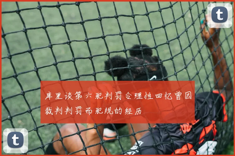 库里谈第六犯判罚合理性回忆曾因裁判判罚而犯规的经历