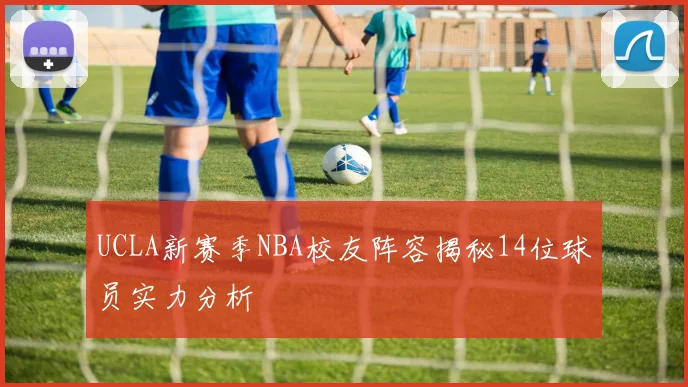 UCLA新赛季NBA校友阵容揭秘14位球员实力分析